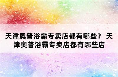 天津奥普浴霸专卖店都有哪些？ 天津奥普浴霸专卖店都有哪些店